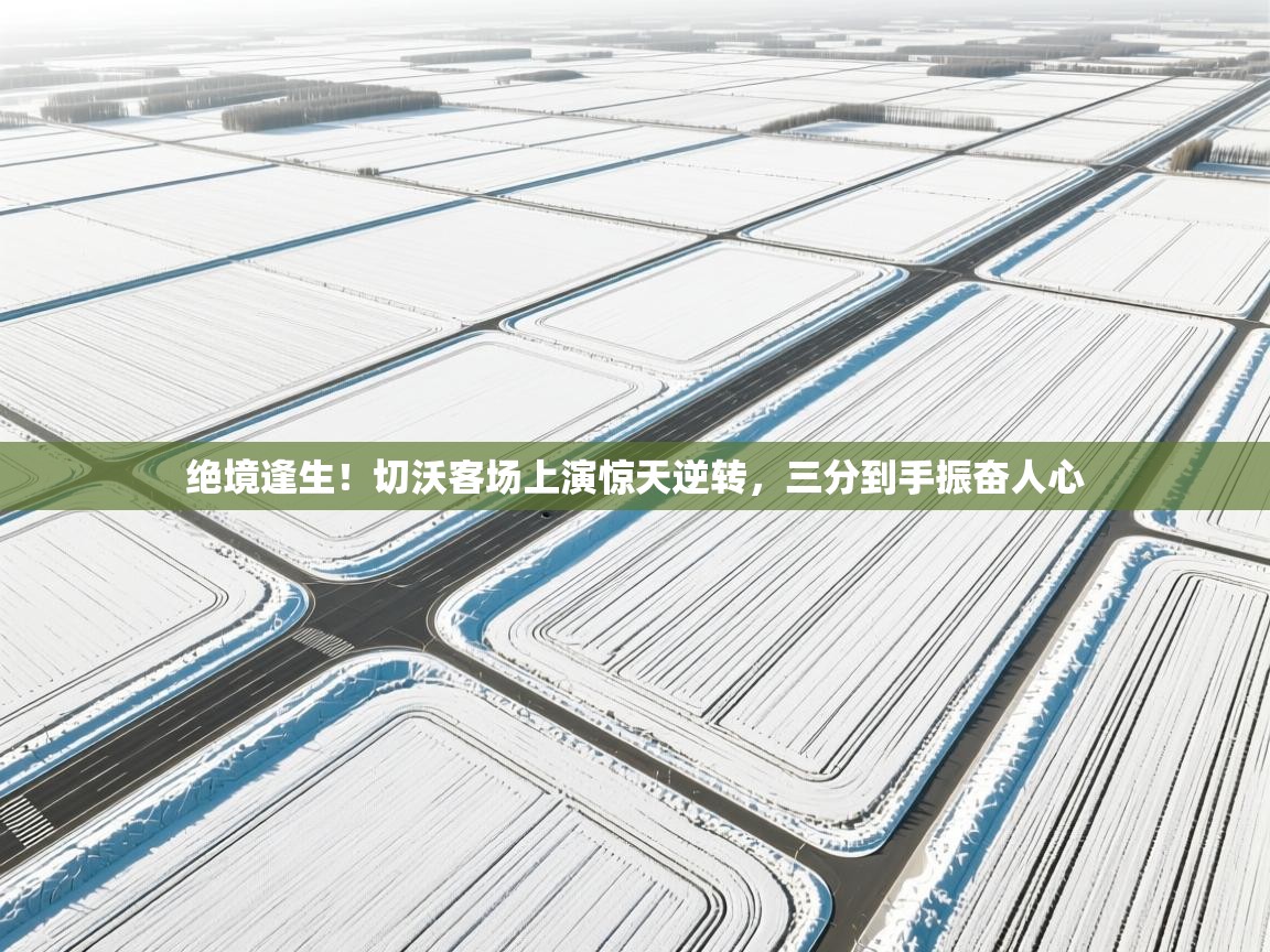 绝境逢生!切沃客场上演惊天逆转,三分到手振奋人心 第1张